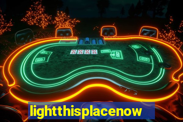 lightthisplacenow -notpron